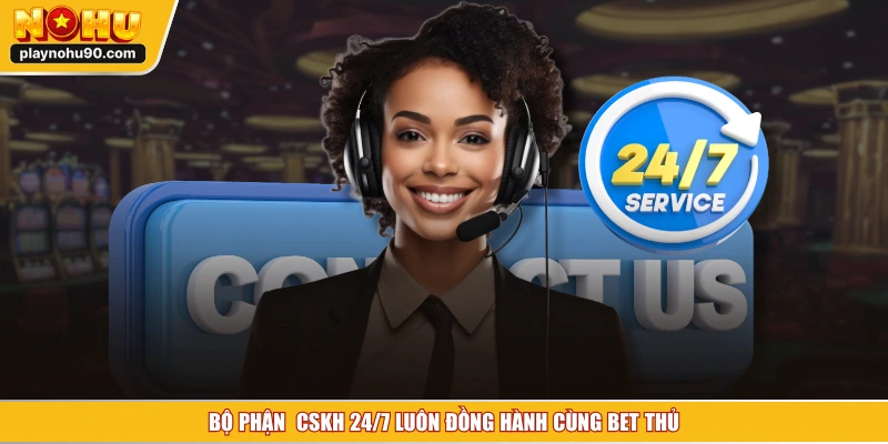 Bộ phận CSKH 24/7 luôn đồng hành cùng bet thủ